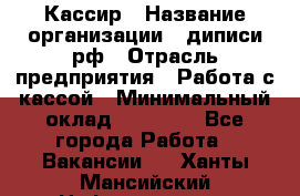 Кассир › Название организации ­ диписи.рф › Отрасль предприятия ­ Работа с кассой › Минимальный оклад ­ 16 000 - Все города Работа » Вакансии   . Ханты-Мансийский,Нефтеюганск г.